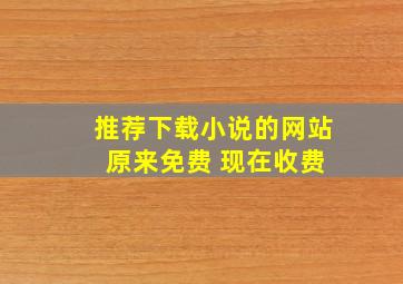 推荐下载小说的网站 原来免费 现在收费